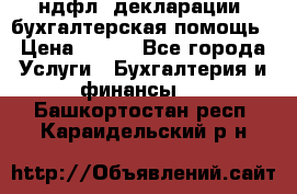 3ндфл, декларации, бухгалтерская помощь › Цена ­ 500 - Все города Услуги » Бухгалтерия и финансы   . Башкортостан респ.,Караидельский р-н